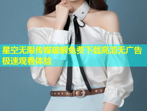 星空无限传媒破解免费下载高清无广告极速观看体验  第1张