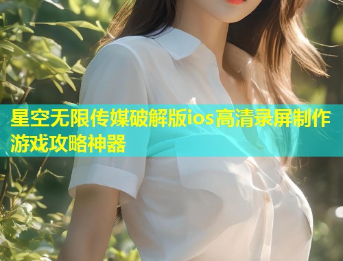 星空无限传媒破解版ios高清录屏制作游戏攻略神器  第1张