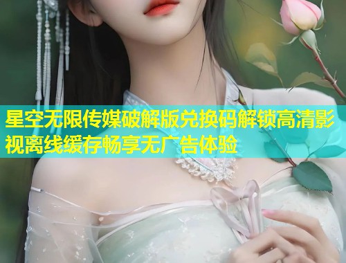 星空无限传媒破解版兑换码解锁高清影视离线缓存畅享无广告体验  第1张