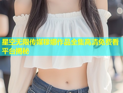 星空无限传媒穆娜作品全集高清免费看平台揭秘  第1张