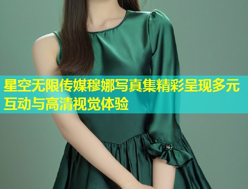 星空无限传媒穆娜写真集精彩呈现多元互动与高清视觉体验  第1张