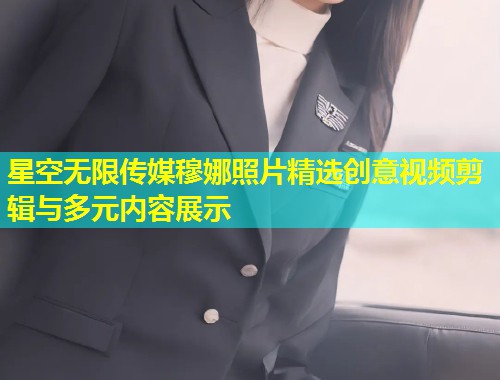 星空无限传媒穆娜照片精选创意视频剪辑与多元内容展示  第2张