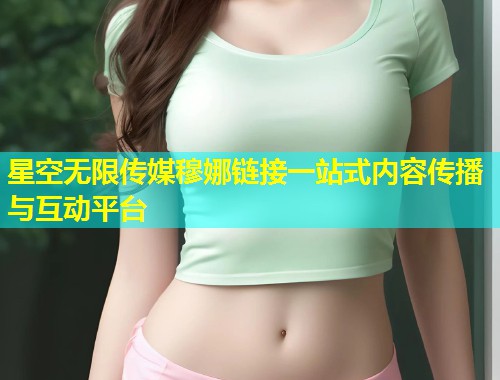 星空无限传媒穆娜链接一站式内容传播与互动平台  第1张