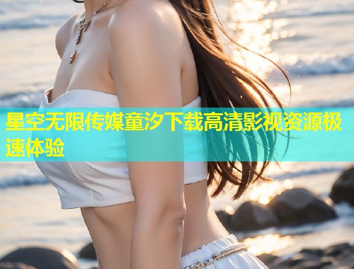星空无限传媒童汐下载高清影视资源极速体验  第2张