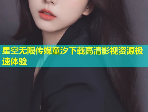 星空无限传媒童汐下载高清影视资源极速体验  第1张