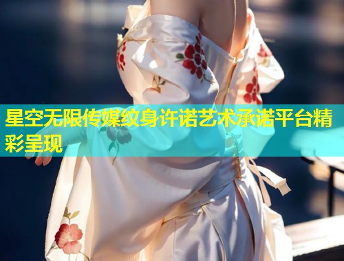 星空无限传媒纹身许诺艺术承诺平台精彩呈现  第1张