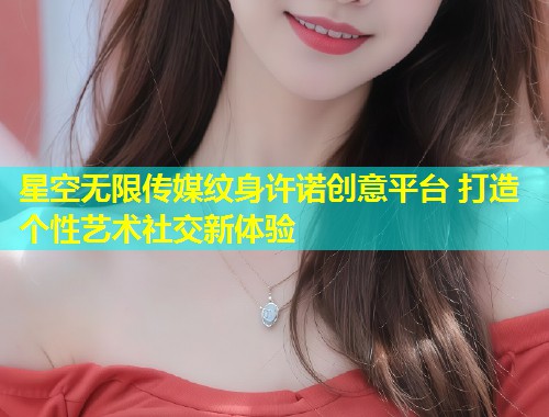 星空无限传媒纹身许诺创意平台 打造个性艺术社交新体验  第1张