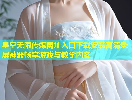 星空无限传媒网址入口下载安装高清录屏神器畅享游戏与教学内容  第1张