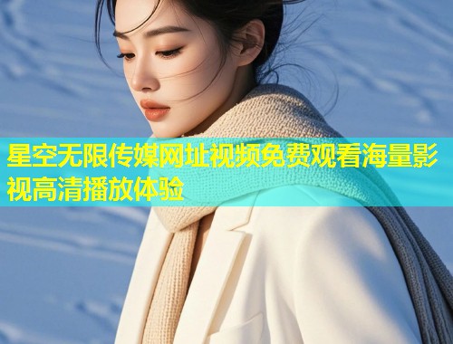 星空无限传媒网址视频免费观看海量影视高清播放体验  第1张