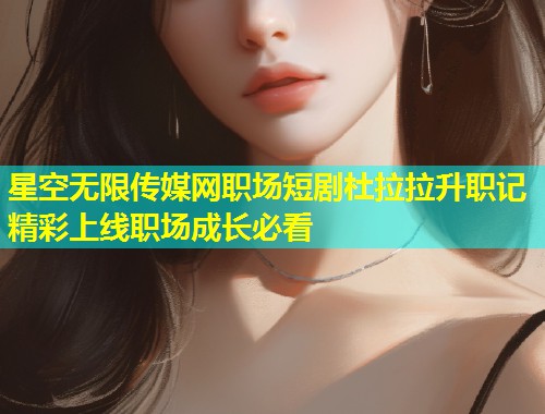 星空无限传媒网职场短剧杜拉拉升职记精彩上线职场成长必看  第1张