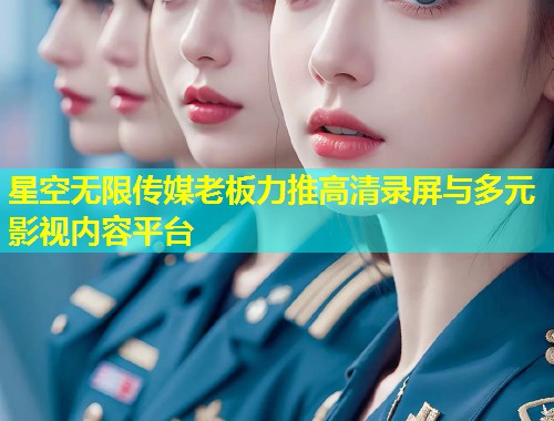 星空无限传媒老板力推高清录屏与多元影视内容平台  第1张