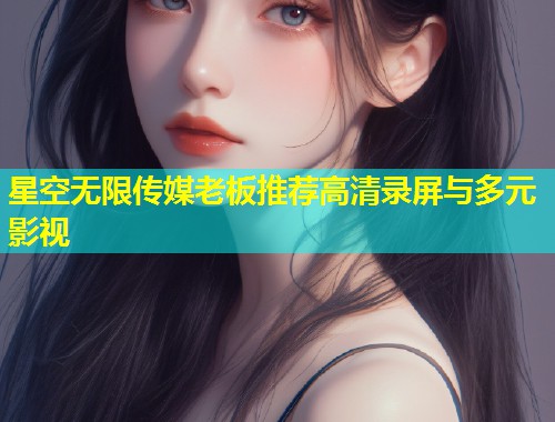 星空无限传媒老板推荐高清录屏与多元影视  第1张