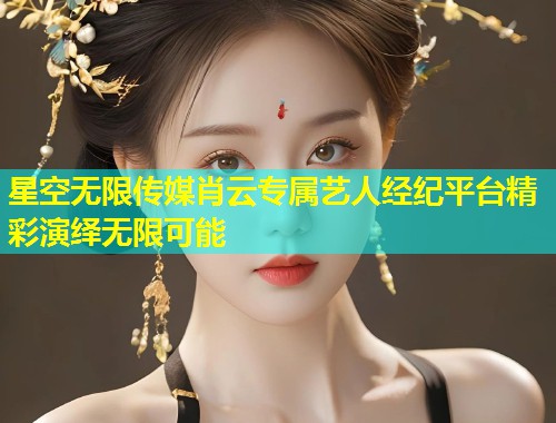 星空无限传媒肖云专属艺人经纪平台精彩演绎无限可能  第1张