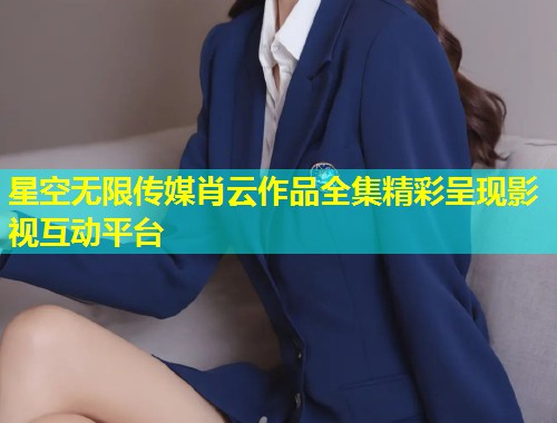 星空无限传媒肖云作品全集精彩呈现影视互动平台  第1张