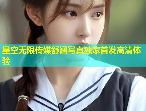 星空无限传媒舒涵写真独家首发高清体验  第2张