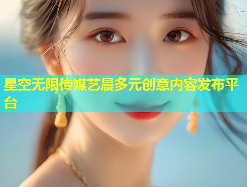 星空无限传媒艺晨多元创意内容发布平台  第1张