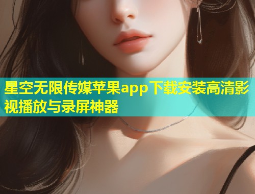 星空无限传媒苹果app下载安装高清影视播放与录屏神器  第1张