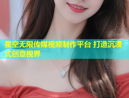 星空无限传媒视频制作平台 打造沉浸式创意视界  第1张