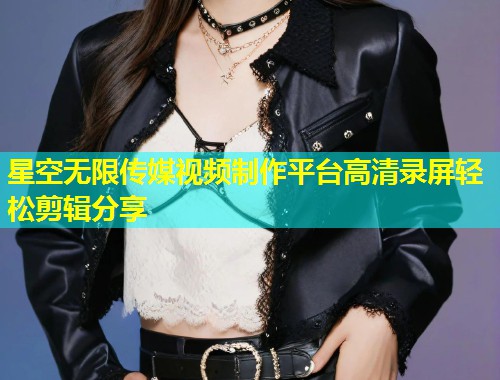 星空无限传媒视频制作平台高清录屏轻松剪辑分享  第1张