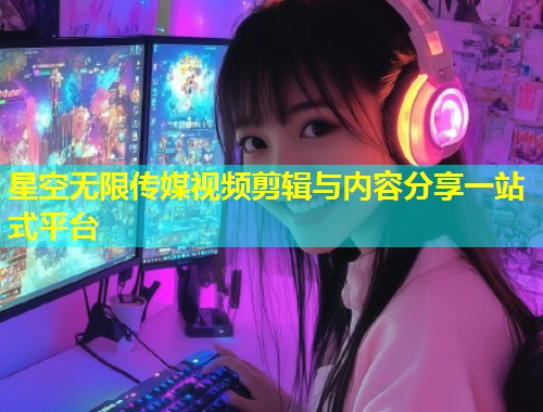 星空无限传媒视频剪辑与内容分享一站式平台  第1张