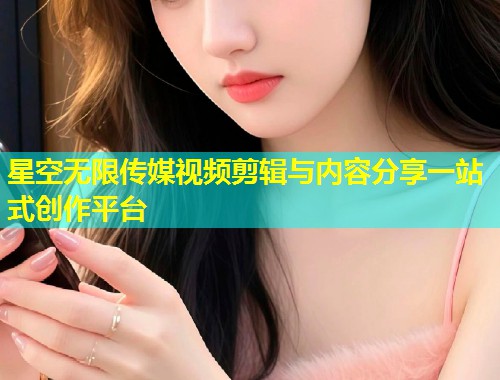 星空无限传媒视频剪辑与内容分享一站式创作平台  第1张