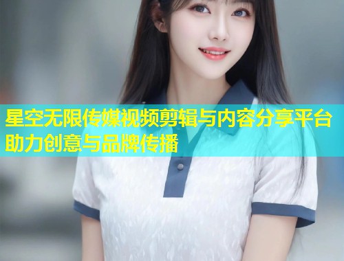 星空无限传媒视频剪辑与内容分享平台助力创意与品牌传播  第1张