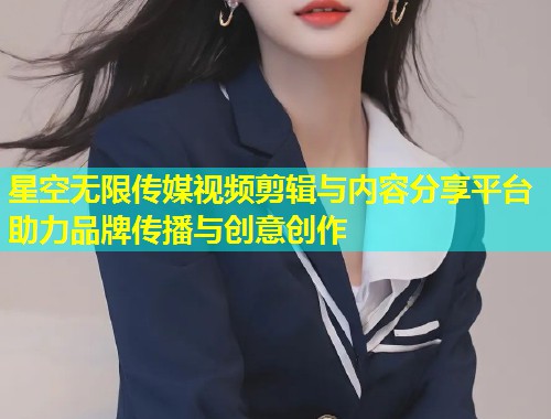 星空无限传媒视频剪辑与内容分享平台助力品牌传播与创意创作  第1张