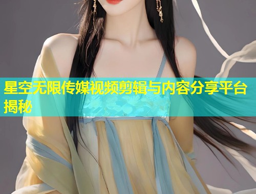 星空无限传媒视频剪辑与内容分享平台揭秘  第2张