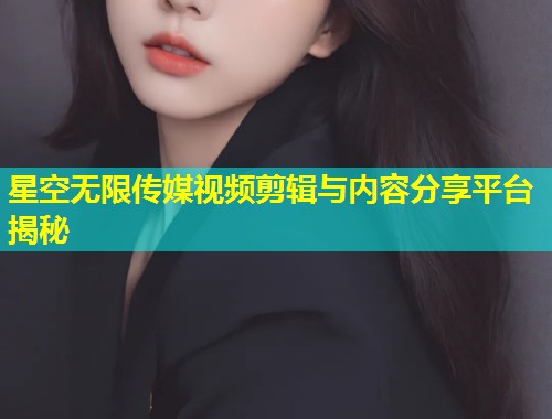 星空无限传媒视频剪辑与内容分享平台揭秘  第1张
