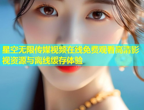 星空无限传媒视频在线免费观看高清影视资源与离线缓存体验  第1张